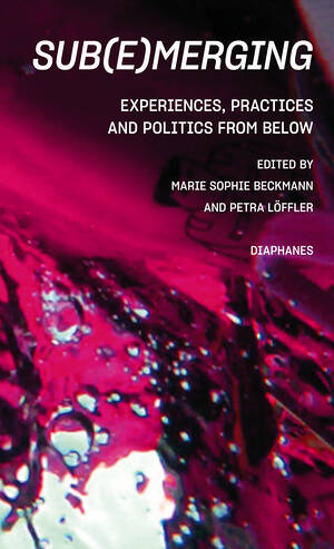 Marie Sophie Beckmann (ed.), Petra Löffler (ed.): Sub(e)merging: Experiences, Practices and Politics from below