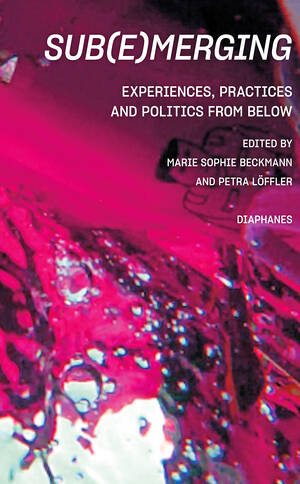 Marie Sophie Beckmann (ed.), Petra Löffler (ed.): Sub(e)merging: Experiences, Practices and Politics from below